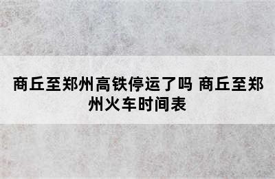 商丘至郑州高铁停运了吗 商丘至郑州火车时间表